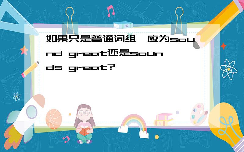 如果只是普通词组,应为sound great还是sounds great?