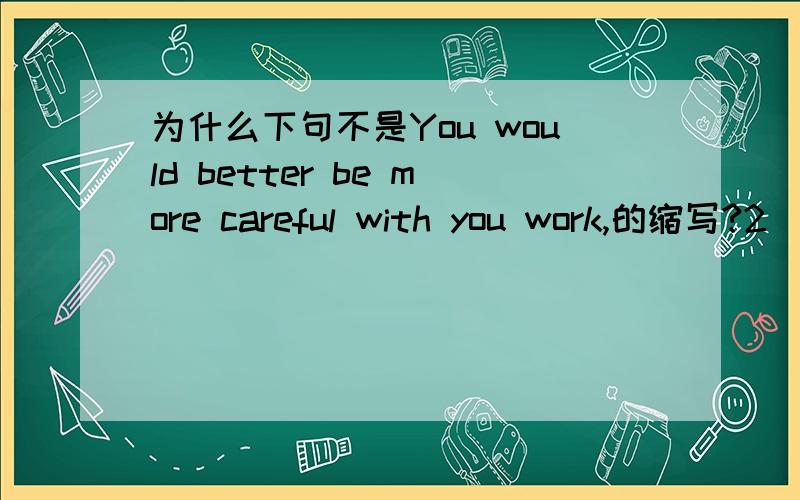 为什么下句不是You would better be more careful with you work,的缩写?2．You’d better be more careful with your work,______________? A．would you B．wouldn’t you C．had you D．hadn’t you假如此句是You would better be more caref