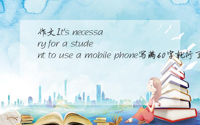 作文It's necessary for a student to use a mobile phone写满60字就行了,,