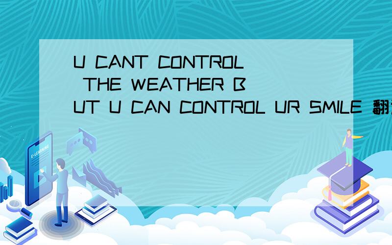 U CANT CONTROL THE WEATHER BUT U CAN CONTROL UR SMILE 翻译一下