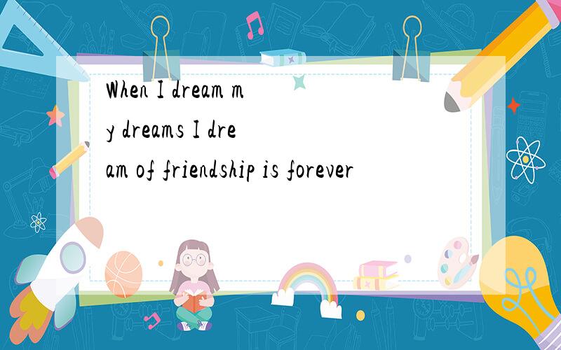 When I dream my dreams I dream of friendship is forever