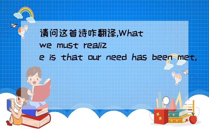 请问这首诗咋翻译,What we must realize is that our need has been met,