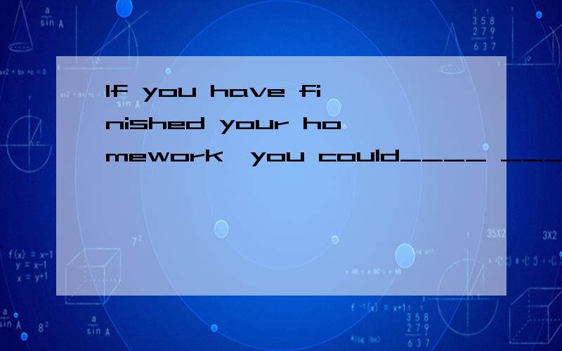 If you have finished your homework,you could____ ____washing and cookinga look through b help with c take after d thank forIf you have finished your homework,you should____ ____washing and cookinga look through b help with c take after d thank for题