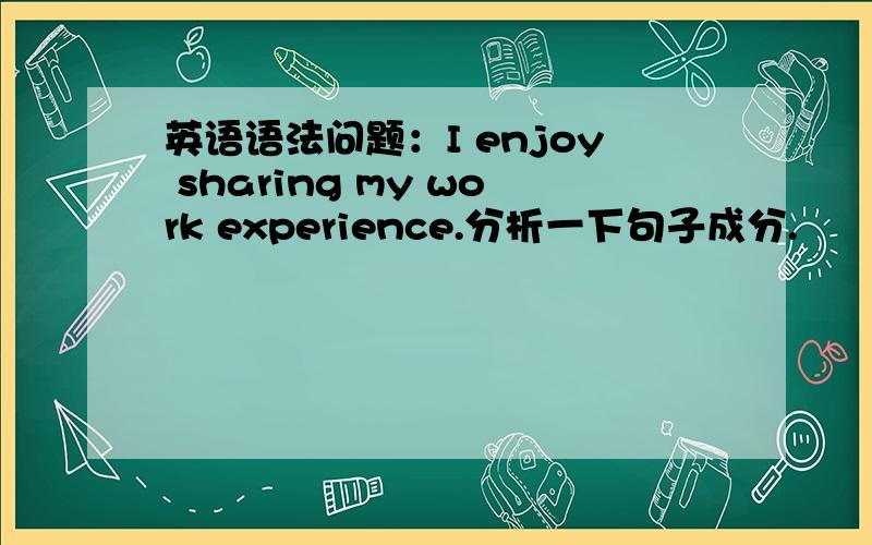 英语语法问题：I enjoy sharing my work experience.分析一下句子成分.