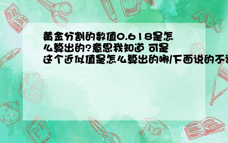 黄金分割的数值0.618是怎么算出的?意思我知道 可是 这个近似值是怎么算出的哪/下面说的不详细.本人愚钝,赠送我所有积分的10%...