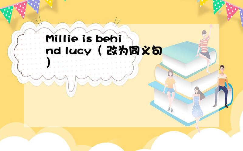 Millie is behind lucy（ 改为同义句）