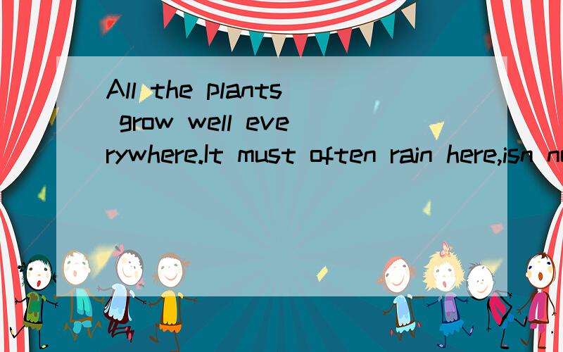 All the plants grow well everywhere.It must often rain here,isn not it,为什么是isn,t而不是doesn,t