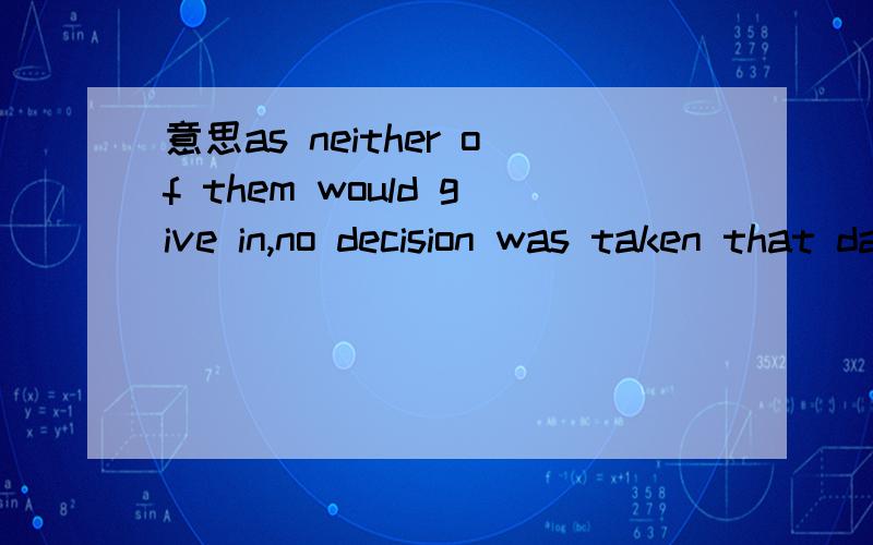 意思as neither of them would give in,no decision was taken that day.