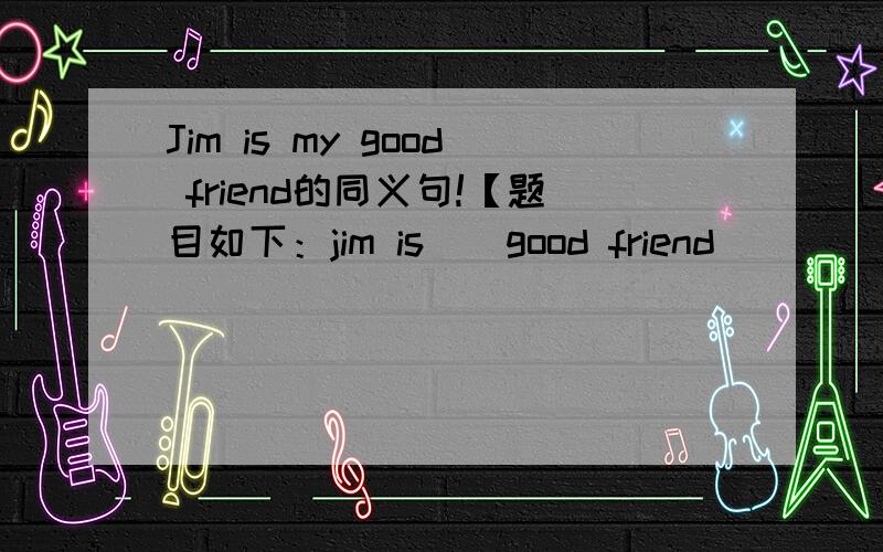 Jim is my good friend的同义句!【题目如下：jim is（）good friend （） （）