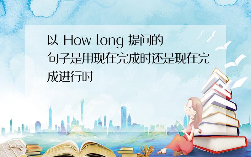 以 How long 提问的句子是用现在完成时还是现在完成进行时