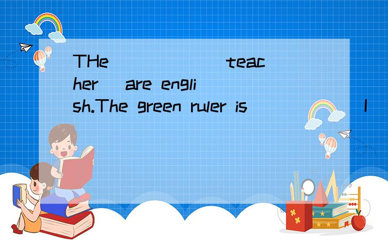 THe _____(teacher) are english.The green ruler is _____(I)