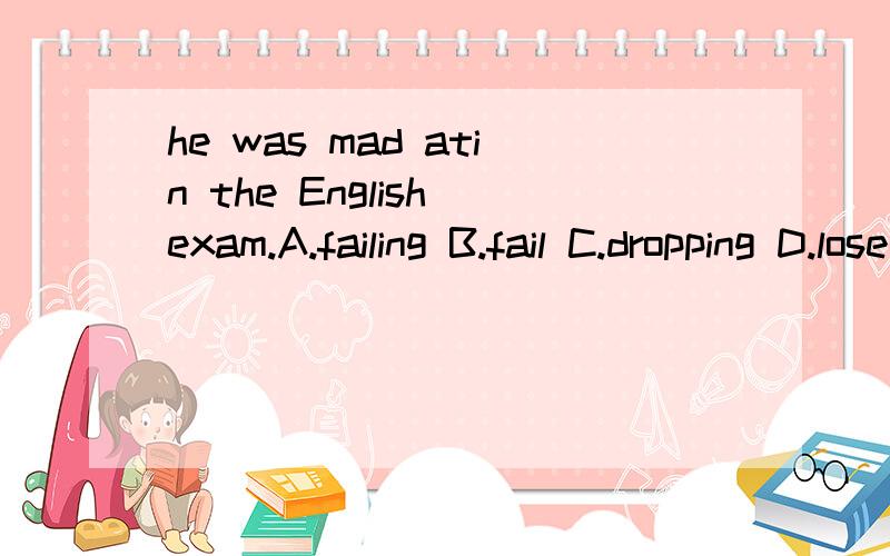 he was mad atin the English exam.A.failing B.fail C.dropping D.lose