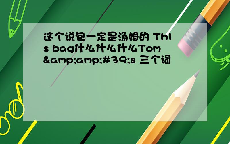 这个说包一定是汤姆的 This bag什么什么什么Tom&amp;#39;s 三个词