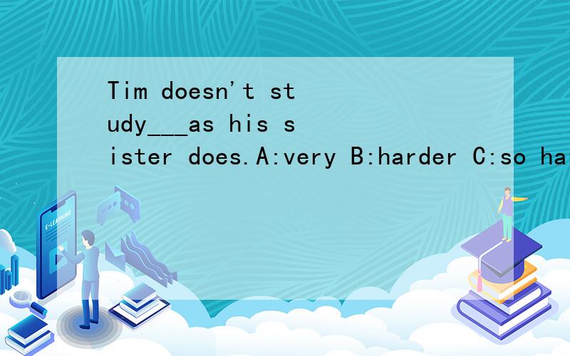 Tim doesn't study___as his sister does.A:very B:harder C:so hard D:hard enough