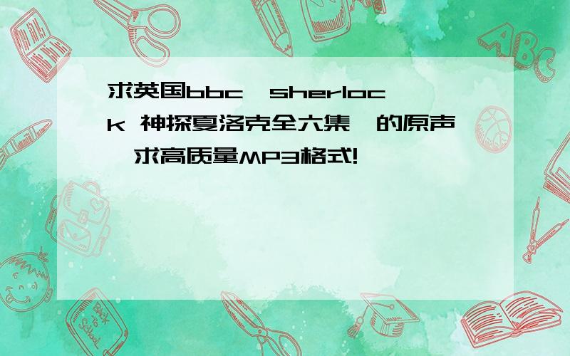 求英国bbc《sherlock 神探夏洛克全六集》的原声,求高质量MP3格式!