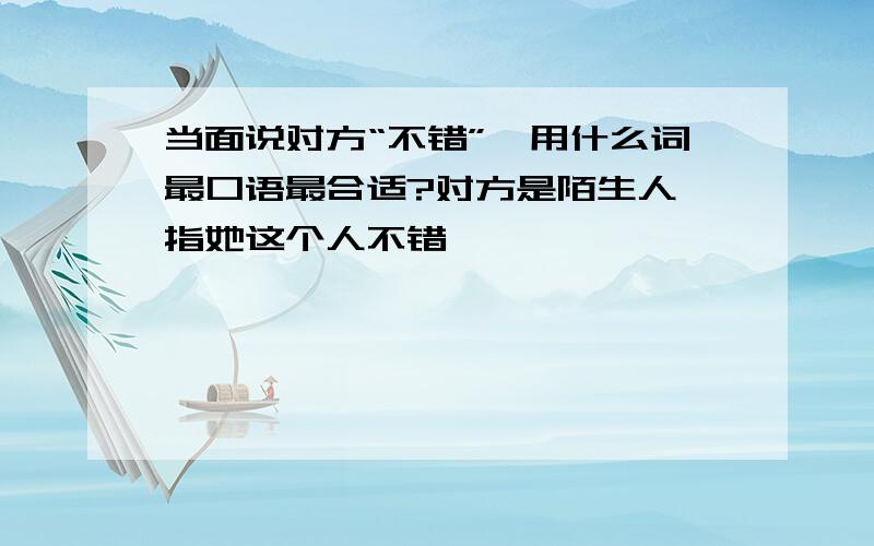 当面说对方“不错”,用什么词最口语最合适?对方是陌生人,指她这个人不错