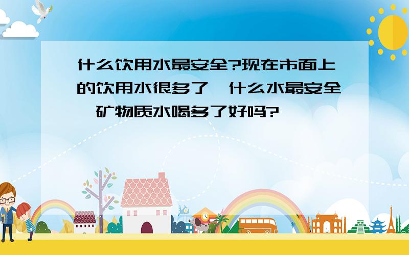 什么饮用水最安全?现在市面上的饮用水很多了,什么水最安全,矿物质水喝多了好吗?