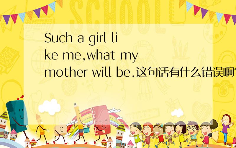 Such a girl like me,what my mother will be.这句话有什么错误啊?英语句子改错：1、Regardless it is so late,he just practise playing ping-pong.2、 Draw a conclutsion,communication has to be promoted for the sake of realizing the true.3