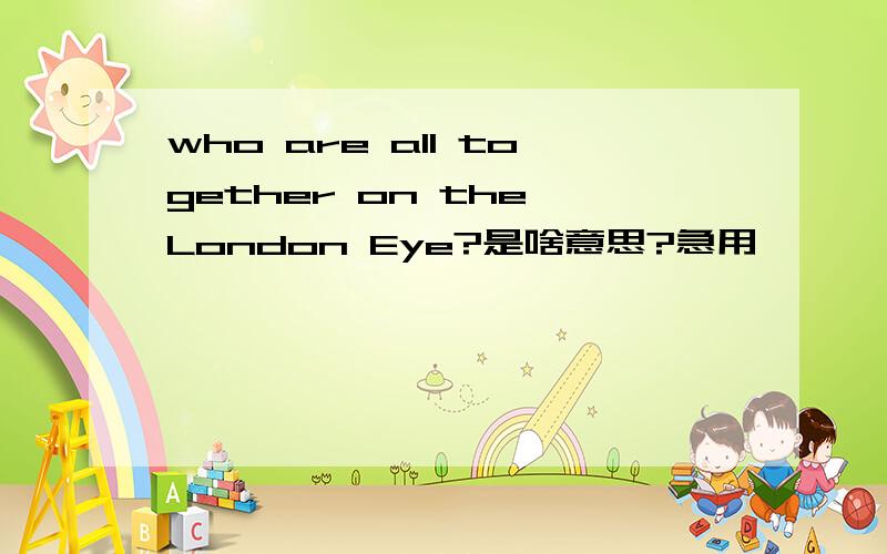 who are all together on the London Eye?是啥意思?急用