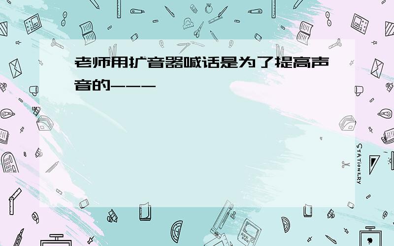 老师用扩音器喊话是为了提高声音的---