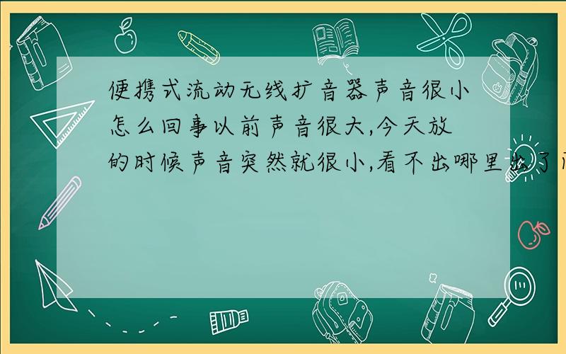 便携式流动无线扩音器声音很小怎么回事以前声音很大,今天放的时候声音突然就很小,看不出哪里出了问题