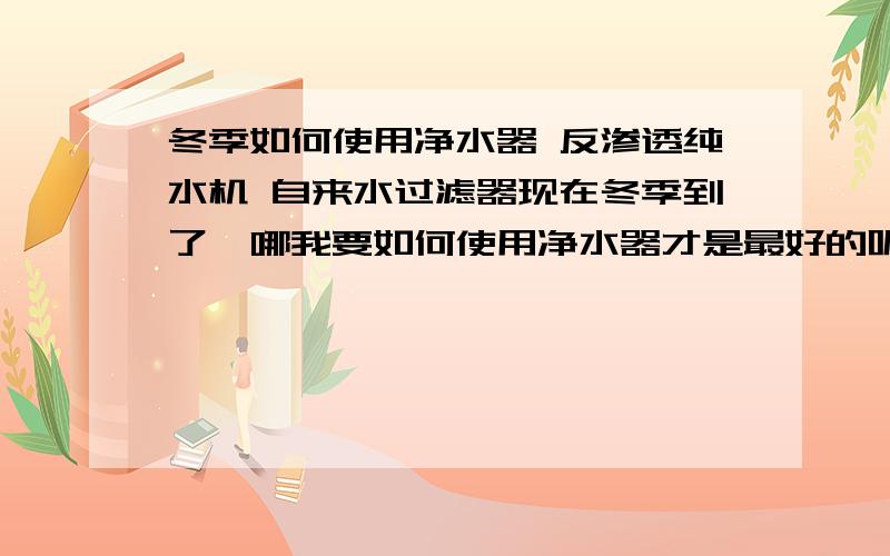 冬季如何使用净水器 反渗透纯水机 自来水过滤器现在冬季到了,哪我要如何使用净水器才是最好的呢