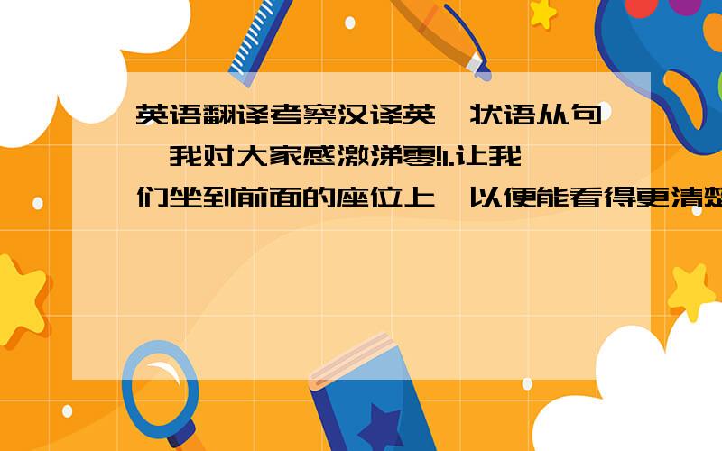 英语翻译考察汉译英,状语从句,我对大家感激涕零!1.让我们坐到前面的座位上,以便能看得更清楚些 2.最好多带些衣服,以防天气转冷 3.为了赶上早班车,他起了个大早 4.他起了个大早,结果赶上