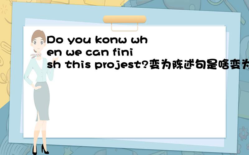 Do you konw when we can finish this projest?变为陈述句是啥变为宾语从句不是陈述句