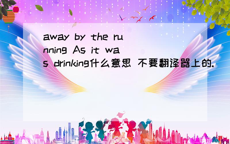 away by the running As it was drinking什么意思 不要翻译器上的.