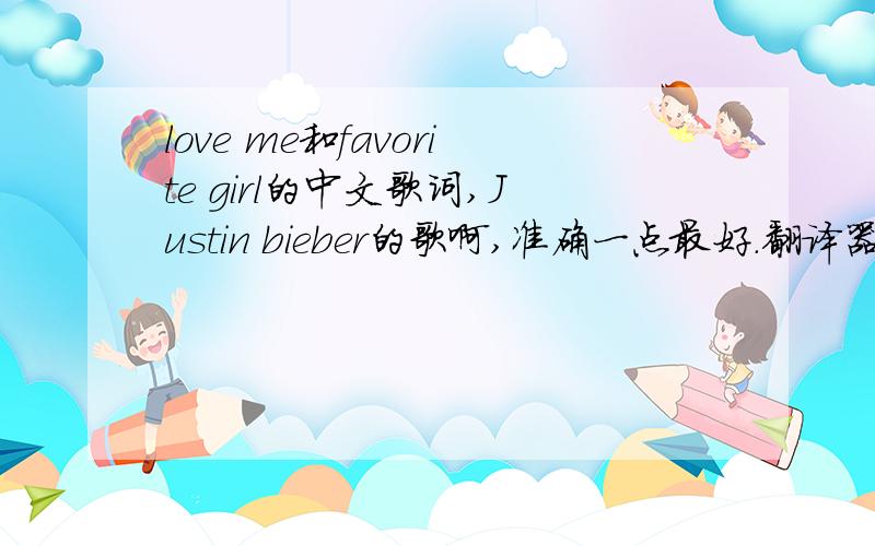 love me和favorite girl的中文歌词,Justin bieber的歌啊,准确一点最好.翻译器不靠谱.额……第二个回答者,那个,favorite girl呢?