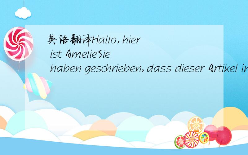 英语翻译Hallo,hier ist AmelieSie haben geschrieben,dass dieser Artikel in 2M nicht vorhanden ist.Ich habe bereits per Pay Pal bezahlt.Ich nehme jetzt anstelle von 2M Artikel 3MIch hoffe,es ist OK Liebe Gr?e aus Berlin-Charlottenburg von Amelie