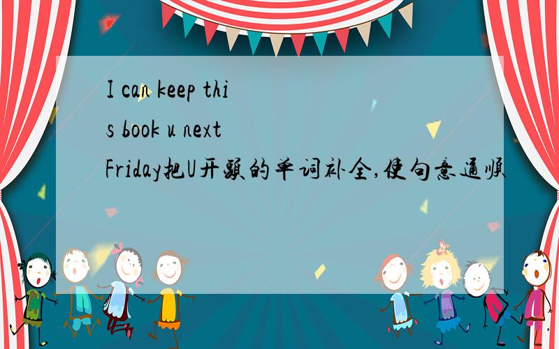 I can keep this book u next Friday把U开头的单词补全,使句意通顺