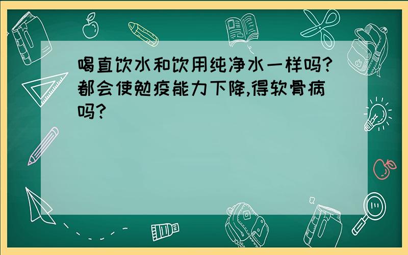 喝直饮水和饮用纯净水一样吗?都会使勉疫能力下降,得软骨病吗?