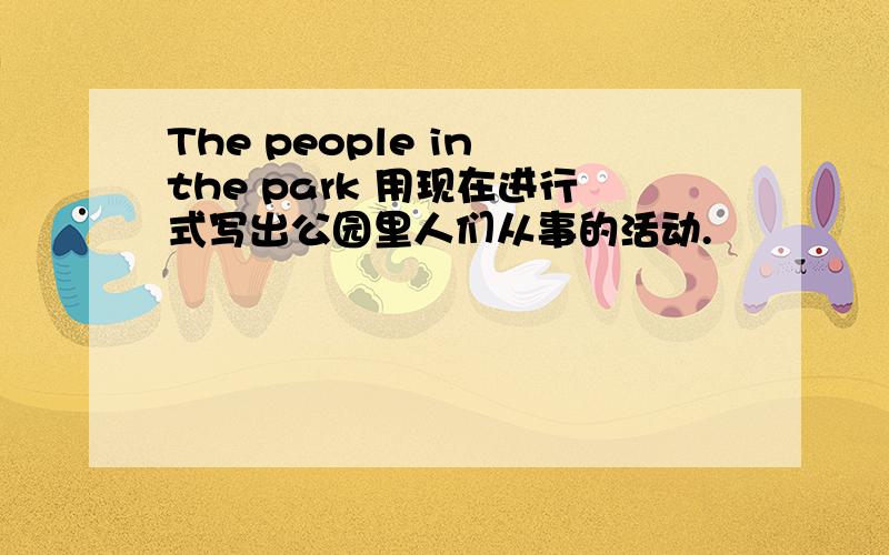 The people in the park 用现在进行式写出公园里人们从事的活动.
