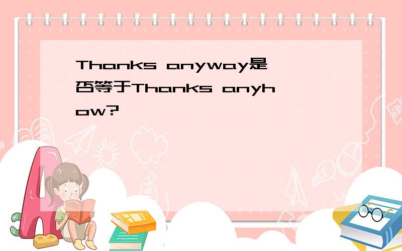 Thanks anyway是否等于Thanks anyhow?