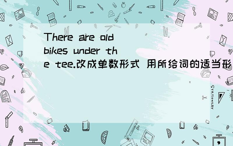 There are old bikes under the tee.改成单数形式 用所给词的适当形式填空 Does your friend （play） sports?Let （he）play tennis.空白处填什么?