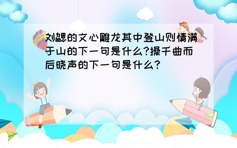 刘勰的文心雕龙其中登山则情满于山的下一句是什么?操千曲而后晓声的下一句是什么?