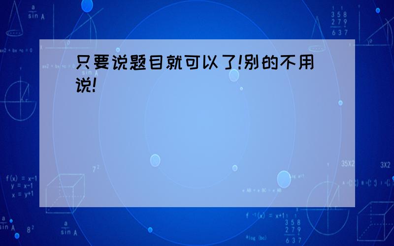 只要说题目就可以了!别的不用说!