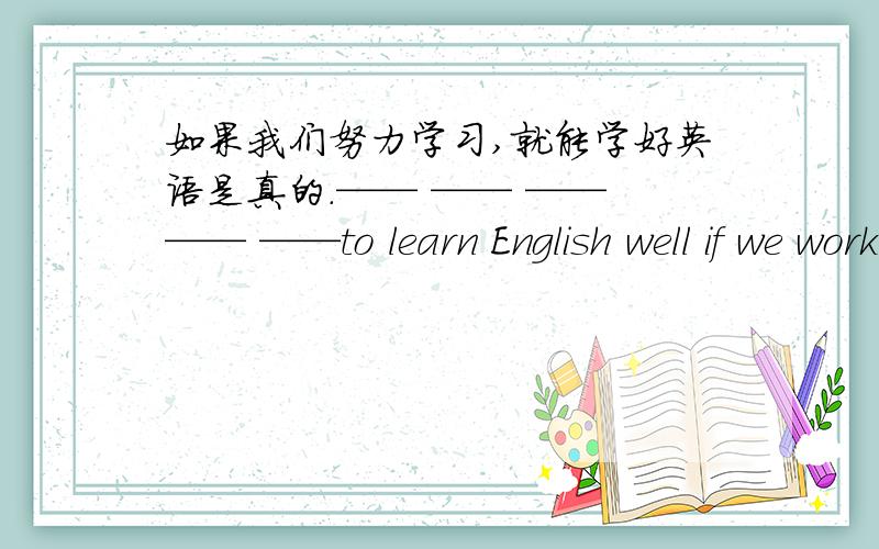 如果我们努力学习,就能学好英语是真的.—— —— —— —— ——to learn English well if we work hard at it.