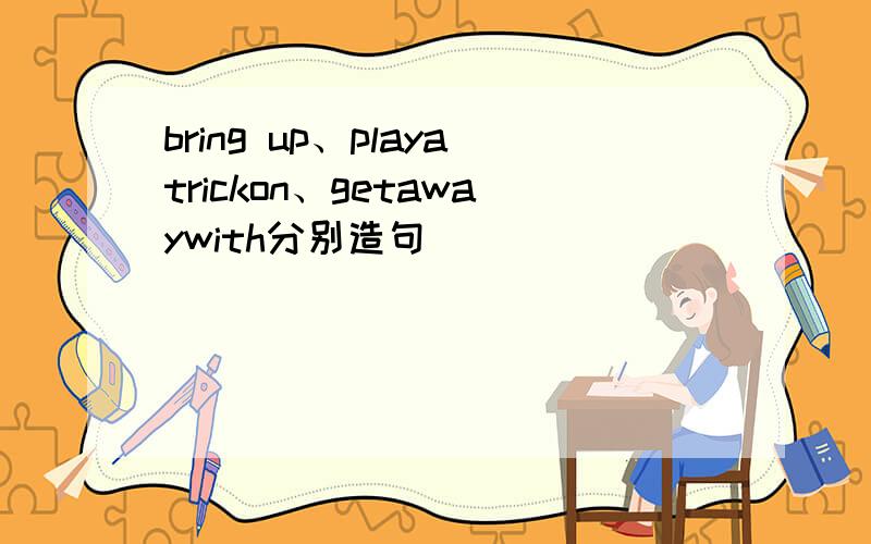 bring up、playatrickon、getawaywith分别造句