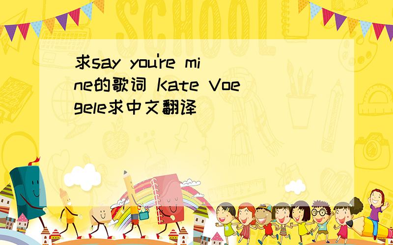 求say you're mine的歌词 Kate Voegele求中文翻译