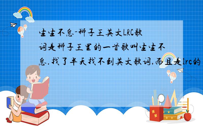 生生不息-狮子王英文LRC歌词是狮子王里的一首歌叫生生不息.找了半天找不到英文歌词,而且是lrc的