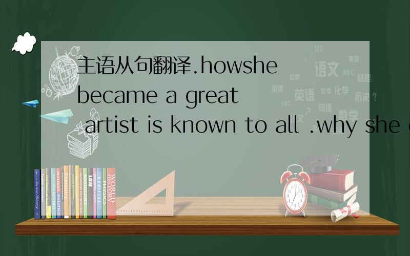 主语从句翻译.howshe became a great artist is known to all .why she did it wasn't quite clear.