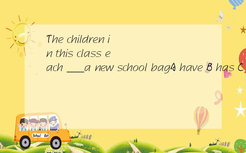 The children in this class each ___a new school bagA have B has C has got D are having