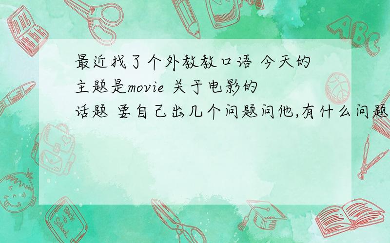 最近找了个外教教口语 今天的主题是movie 关于电影的话题 要自己出几个问题问他,有什么问题可以问老外 有关电影