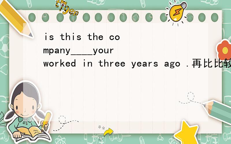 is this the company____your worked in three years ago .再比比较下Is this company_____you worked in three years ago .选项the one B,whereC,whichD,_______