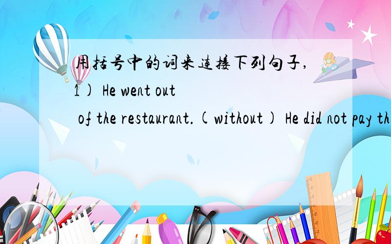 用括号中的词来连接下列句子,1) He went out of the restaurant.(without) He did not pay the bill.2) She was afraid.(of) She did not spend the night alone.3) She bought a pair of boots.(instead of ) She did not get a pair of shoes.4) (After)