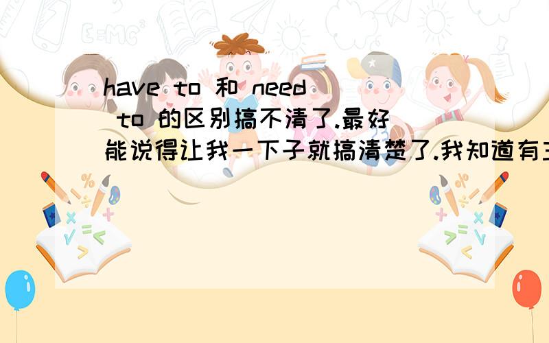 have to 和 need to 的区别搞不清了.最好能说得让我一下子就搞清楚了.我知道有主动、强迫的区别，但在句子中，如果是空着的，要填进去时，就分不清了。