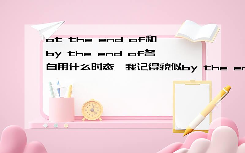 at the end of和by the end of各自用什么时态,我记得貌似by the end of用完成时这两者有什么区别啊