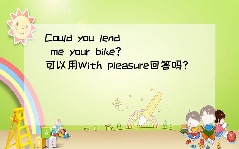 Could you lend me your bike?可以用With pleasure回答吗?